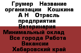 Грумер › Название организации ­ Кошкина А.Н › Отрасль предприятия ­ Ветеринария › Минимальный оклад ­ 1 - Все города Работа » Вакансии   . Хабаровский край,Амурск г.